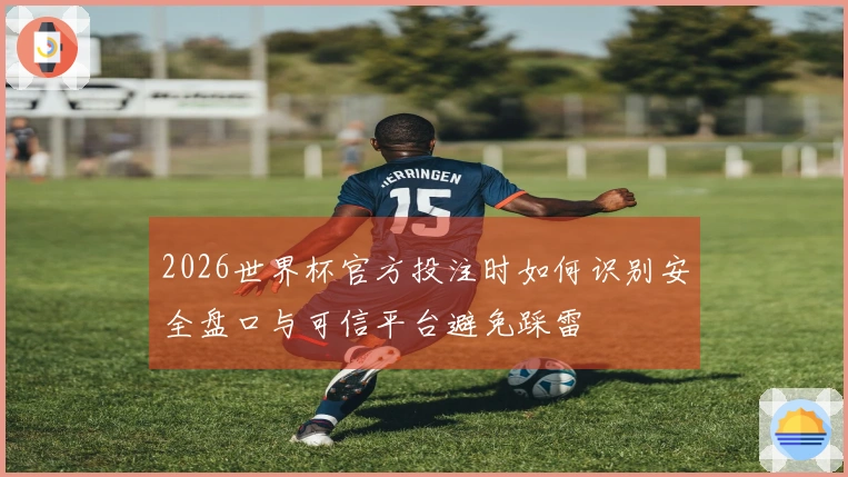 2026世界杯官方投注时如何识别安全盘口与可信平台避免踩雷