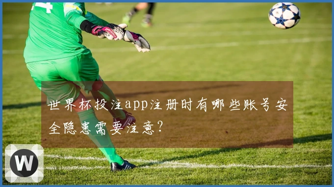 世界杯投注app注册时有哪些账号安全隐患需要注意？