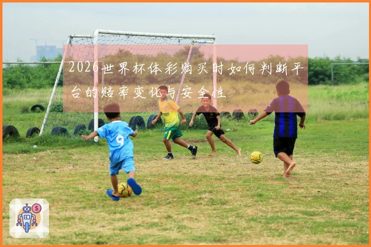 2026世界杯体彩购买时如何判断平台的赔率变化与安全性