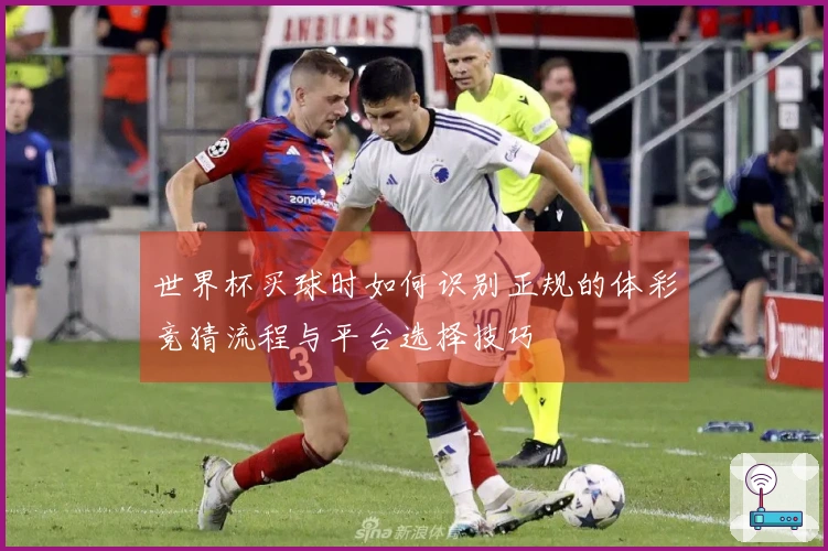 世界杯买球时如何识别正规的体彩竞猜流程与平台选择技巧