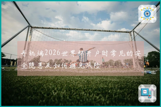 手机端2026世界杯开户时常见的安全隐患及如何避免风险