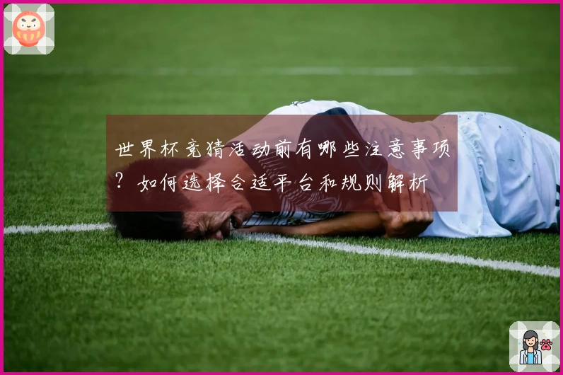 世界杯竞猜活动前有哪些注意事项？如何选择合适平台和规则解析