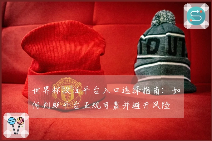 世界杯投注平台入口选择指南：如何判断平台正规可靠并避开风险