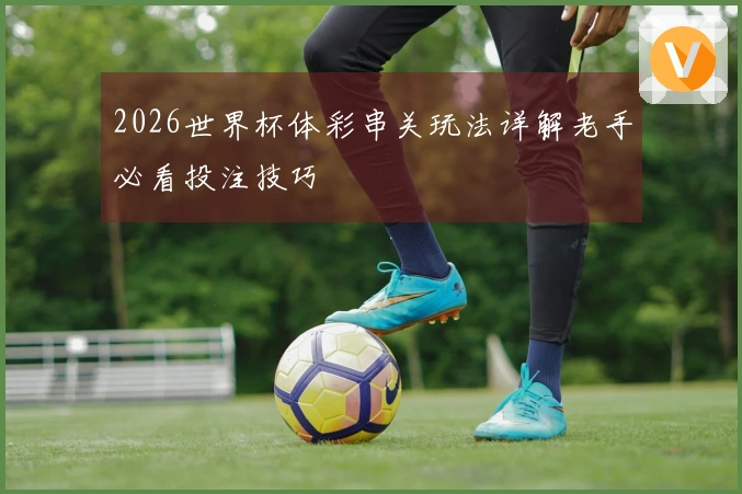 2026世界杯体彩串关玩法详解老手必看投注技巧
