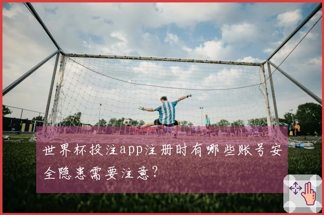 世界杯投注app注册时有哪些账号安全隐患需要注意？