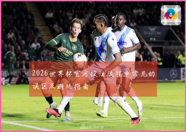 2026世界杯官方投注流程中常见的误区及避坑指南