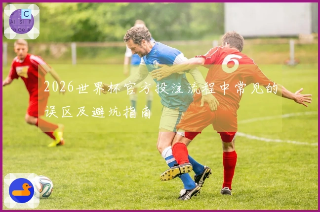 2026世界杯官方投注流程中常见的误区及避坑指南