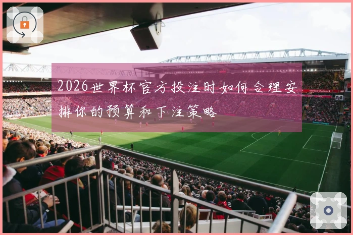 2026世界杯官方投注时如何合理安排你的预算和下注策略