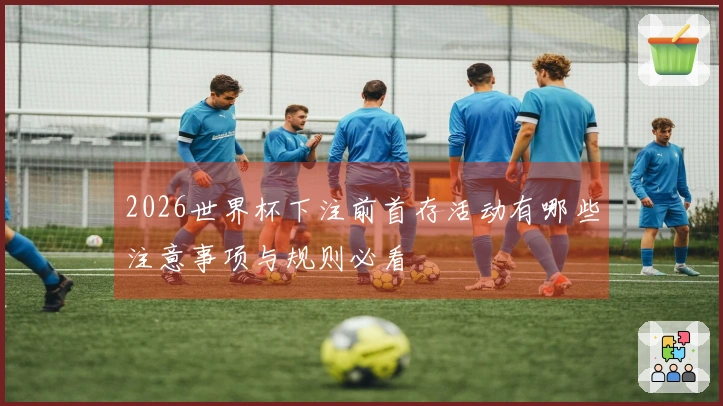 2026世界杯下注前首存活动有哪些注意事项与规则必看