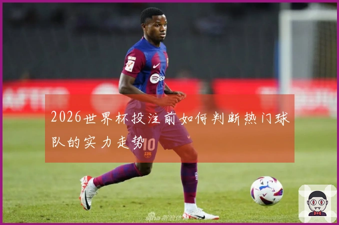 2026世界杯投注前如何判断热门球队的实力走势