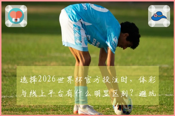 选择2026世界杯官方投注时，体彩与线上平台有什么明显区别？避坑技巧分享
