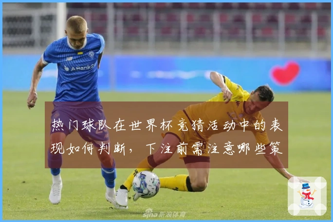 热门球队在世界杯竞猜活动中的表现如何判断，下注前需注意哪些策略？