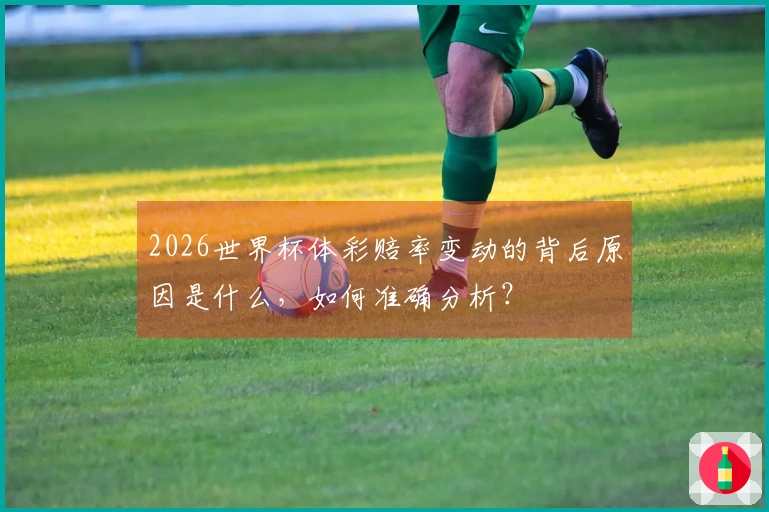 2026世界杯体彩赔率变动的背后原因是什么，如何准确分析？