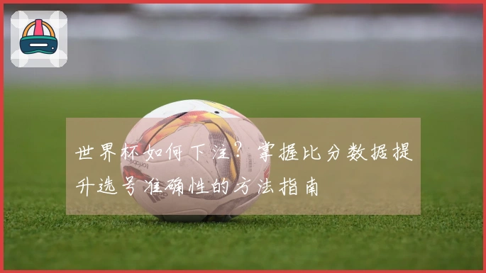 世界杯如何下注？掌握比分数据提升选号准确性的方法指南