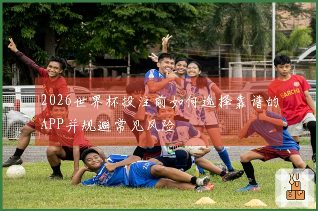 2026世界杯投注前如何选择靠谱的APP并规避常见风险