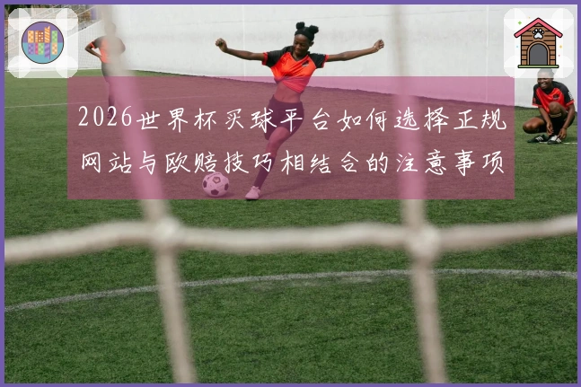 2026世界杯买球平台如何选择正规网站与欧赔技巧相结合的注意事项
