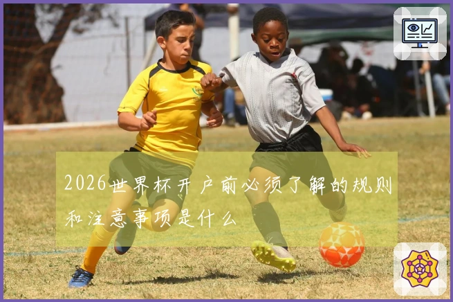 2026世界杯开户前必须了解的规则和注意事项是什么
