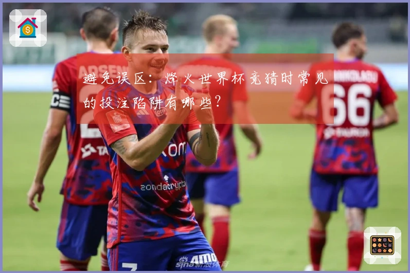 避免误区：烽火世界杯竞猜时常见的投注陷阱有哪些？