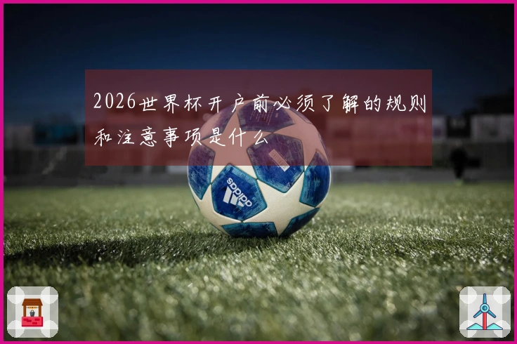 2026世界杯开户前必须了解的规则和注意事项是什么