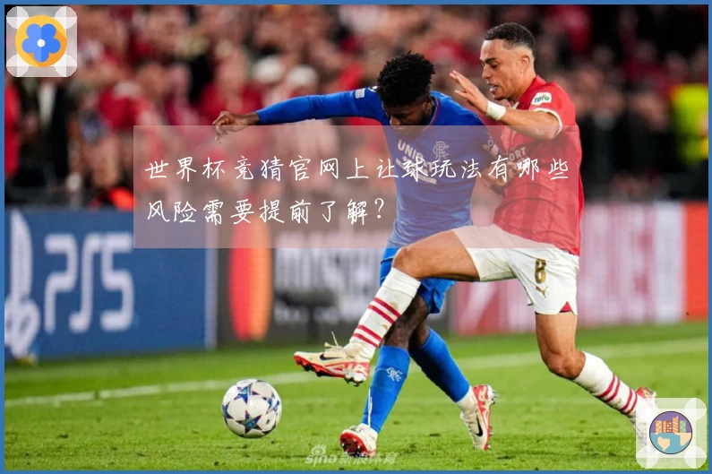 世界杯竞猜官网上让球玩法有哪些风险需要提前了解？