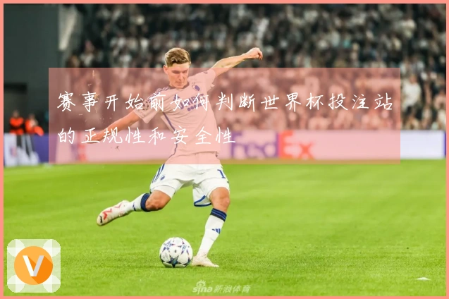 赛事开始前如何判断世界杯投注站的正规性和安全性