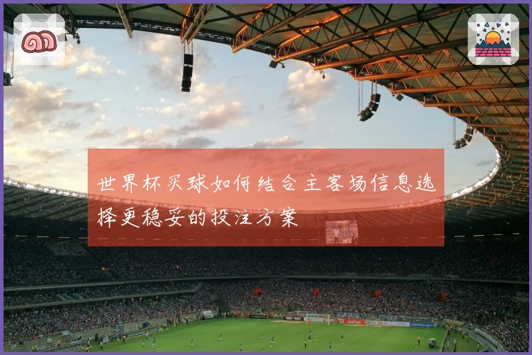 世界杯买球如何结合主客场信息选择更稳妥的投注方案