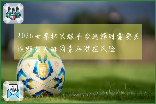 2026世界杯买球平台选择时需要关注哪些关键因素和潜在风险
