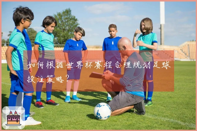 如何根据世界杯赛程合理规划足球投注策略？