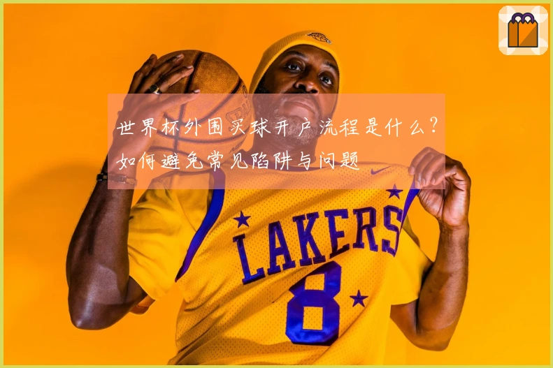 世界杯外围买球开户流程是什么？如何避免常见陷阱与问题