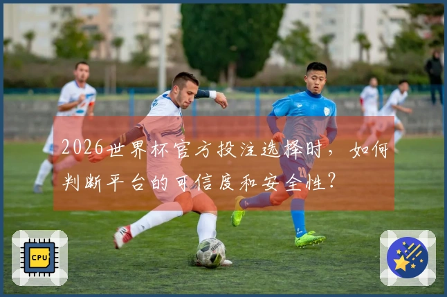 2026世界杯官方投注选择时，如何判断平台的可信度和安全性？