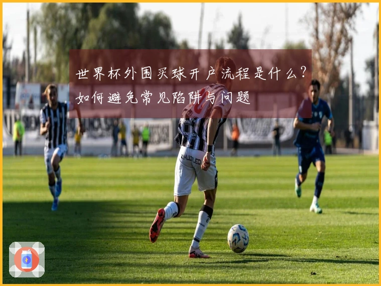 世界杯外围买球开户流程是什么？如何避免常见陷阱与问题