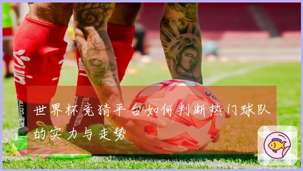 世界杯竞猜平台如何判断热门球队的实力与走势