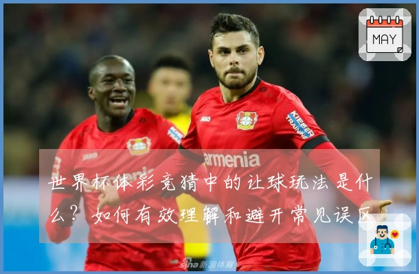世界杯体彩竞猜中的让球玩法是什么？如何有效理解和避开常见误区？