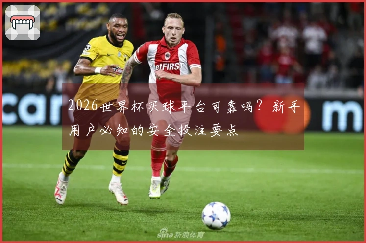 2026世界杯买球平台可靠吗？新手用户必知的安全投注要点