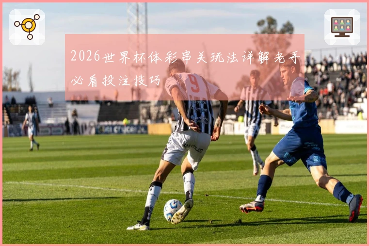 2026世界杯体彩串关玩法详解老手必看投注技巧