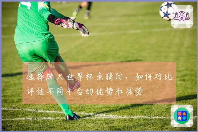 选择烽火世界杯竞猜时，如何对比评估不同平台的优势和劣势