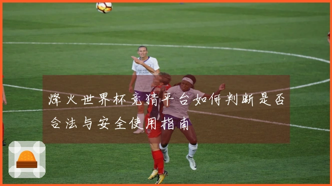 烽火世界杯竞猜平台如何判断是否合法与安全使用指南