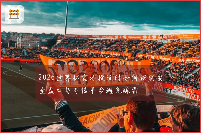 2026世界杯官方投注时如何识别安全盘口与可信平台避免踩雷