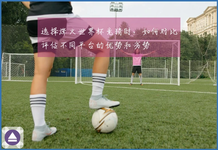 选择烽火世界杯竞猜时，如何对比评估不同平台的优势和劣势