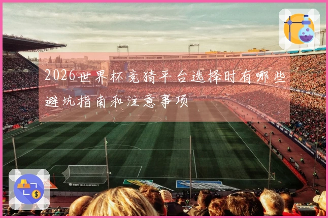 2026世界杯竞猜平台选择时有哪些避坑指南和注意事项
