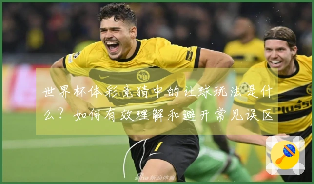 世界杯体彩竞猜中的让球玩法是什么？如何有效理解和避开常见误区？