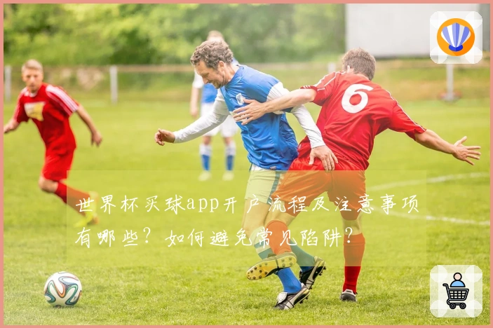 世界杯买球app开户流程及注意事项有哪些？如何避免常见陷阱？