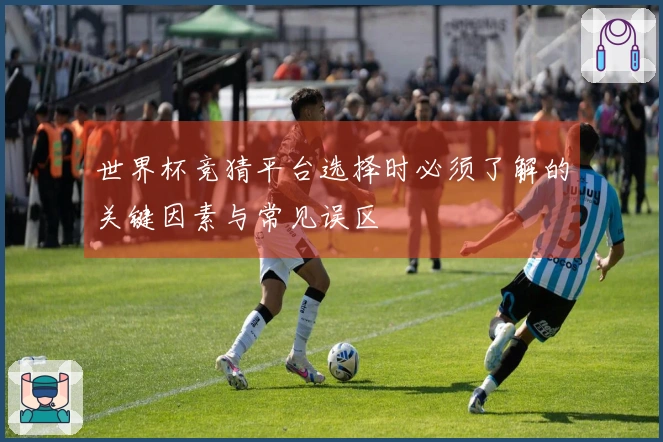 世界杯竞猜平台选择时必须了解的关键因素与常见误区