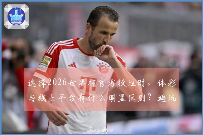 选择2026世界杯官方投注时，体彩与线上平台有什么明显区别？避坑技巧分享