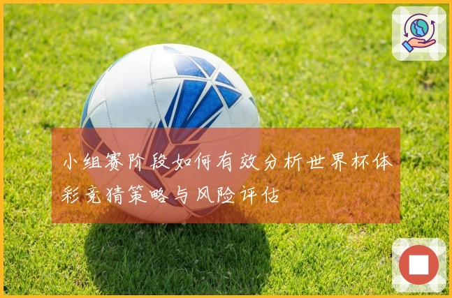 小组赛阶段如何有效分析世界杯体彩竞猜策略与风险评估