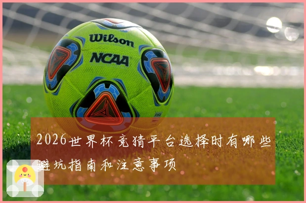 2026世界杯竞猜平台选择时有哪些避坑指南和注意事项