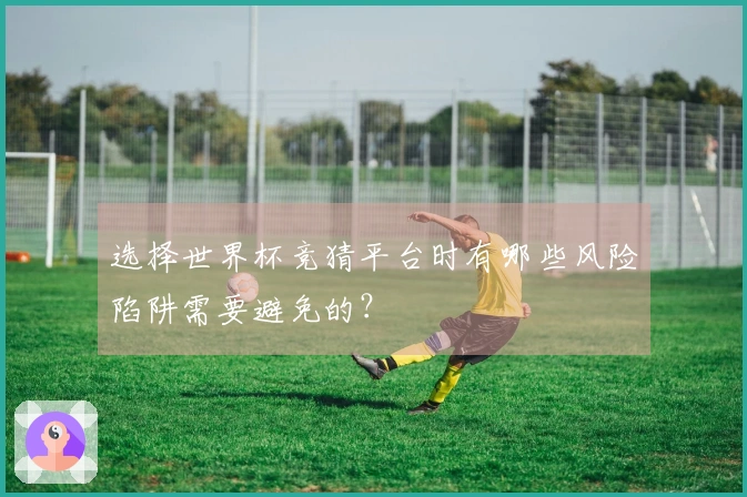选择世界杯竞猜平台时有哪些风险陷阱需要避免的？