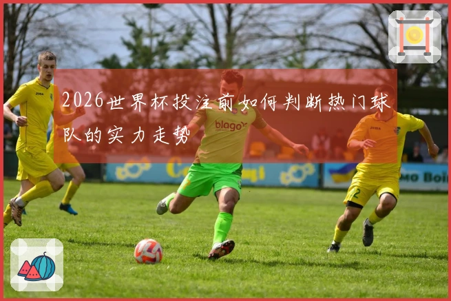 2026世界杯投注前如何判断热门球队的实力走势